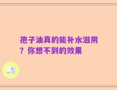 孢子油真的能补水滋阴？你想不到的效果