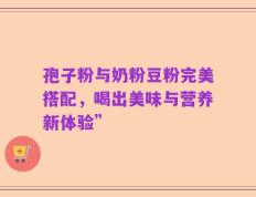 孢子粉与奶粉豆粉完美搭配，喝出美味与营养新体验”