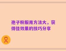 孢子粉服用方法大，获得佳效果的技巧分享