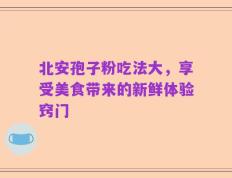 北安孢子粉吃法大，享受美食带来的新鲜体验窍门