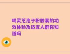喝灵芝孢子粉胶囊的功效体验及适宜人群你知道吗