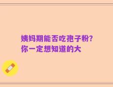 姨妈期能否吃孢子粉？你一定想知道的大