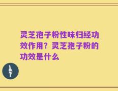 灵芝孢子粉性味归经功效作用？灵芝孢子粉的功效是什么