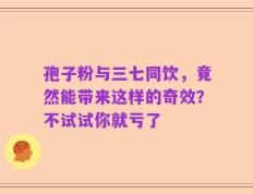孢子粉与三七同饮，竟然能带来这样的奇效？不试试你就亏了