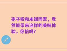 孢子粉和米饭同煮，竟然能带来这样的美味体验，你信吗？
