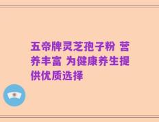 五帝牌灵芝孢子粉 营养丰富 为健康养生提供优质选择