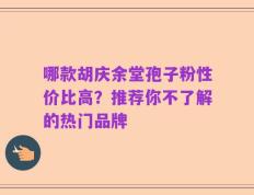 哪款胡庆余堂孢子粉性价比高？推荐你不了解的热门品牌