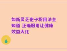 如新灵芝孢子粉用法全知道 正确服用让健康效益大化