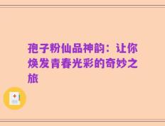 孢子粉仙品神韵：让你焕发青春光彩的奇妙之旅