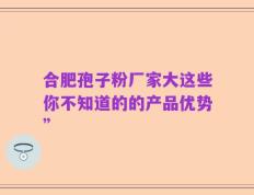 合肥孢子粉厂家大这些你不知道的的产品优势”
