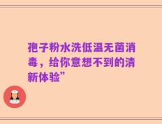 孢子粉水洗低温无菌消毒，给你意想不到的清新体验”