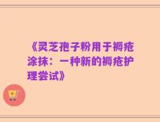 《灵芝孢子粉用于褥疮涂抹：一种新的褥疮护理尝试》