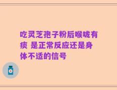 吃灵芝孢子粉后喉咙有痰 是正常反应还是身体不适的信号