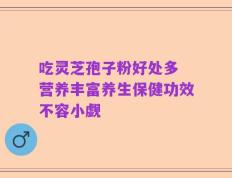 吃灵芝孢子粉好处多 营养丰富养生保健功效不容小觑