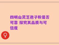 四明山灵芝孢子粉是否可靠 探究其品质与可信度