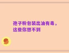 孢子粉包装出油有毒，这些你想不到