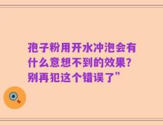 孢子粉用开水冲泡会有什么意想不到的效果？别再犯这个错误了”