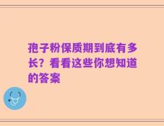 孢子粉保质期到底有多长？看看这些你想知道的答案
