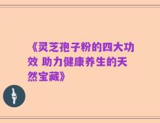 《灵芝孢子粉的四大功效 助力健康养生的天然宝藏》
