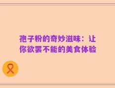 孢子粉的奇妙滋味：让你欲罢不能的美食体验