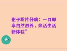 孢子粉片仔癀：一口即享自然滋养，焕活生活新体验”