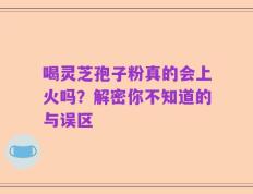 喝灵芝孢子粉真的会上火吗？解密你不知道的与误区
