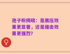 孢子粉揭晓：是展压效果更显著，还是撞击效果更强烈？