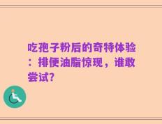 吃孢子粉后的奇特体验：排便油脂惊现，谁敢尝试？