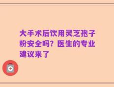 大手术后饮用灵芝孢子粉安全吗？医生的专业建议来了