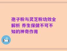 孢子粉与灵芝粉功效全解析 养生保健不可不知的神奇作用