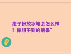 孢子粉放冰箱会怎么样？你想不到的后果”