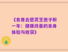 《食用去壁灵芝孢子粉一年：健康改善的亲身体验与收获》