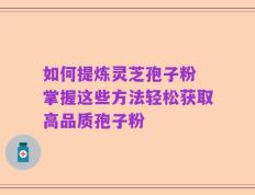 如何提炼灵芝孢子粉 掌握这些方法轻松获取高品质孢子粉