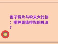 孢子粉片与粉末大比拼：哪种更值得你的关注？