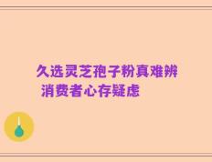 久选灵芝孢子粉真难辨 消费者心存疑虑