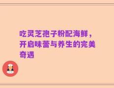 吃灵芝孢子粉配海鲜，开启味蕾与养生的完美奇遇