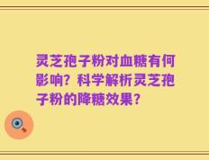灵芝孢子粉对血糖有何影响？科学解析灵芝孢子粉的降糖效果？