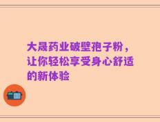 大晟药业破壁孢子粉，让你轻松享受身心舒适的新体验