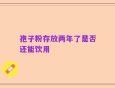 孢子粉存放两年了是否还能饮用