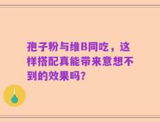 孢子粉与维B同吃，这样搭配真能带来意想不到的效果吗？