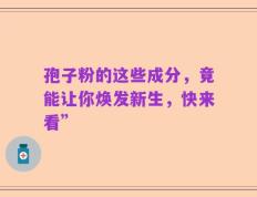 孢子粉的这些成分，竟能让你焕发新生，快来看”