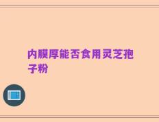内膜厚能否食用灵芝孢子粉