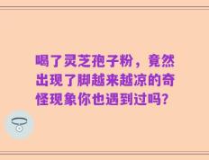 喝了灵芝孢子粉，竟然出现了脚越来越凉的奇怪现象你也遇到过吗？