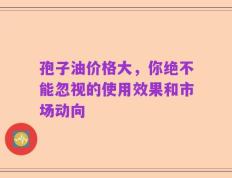 孢子油价格大，你绝不能忽视的使用效果和市场动向