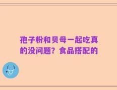 孢子粉和贝母一起吃真的没问题？食品搭配的