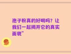 孢子粉真的好喝吗？让我们一起揭开它的真实面貌”