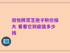 双悦牌灵芝孢子粉价格大 看看它到底值多少钱