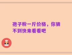 孢子粉一斤价格，你猜不到快来看看吧