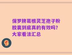 保罗牌葛根灵芝孢子粉胶囊到底真的有效吗？大家看法汇总