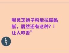 喝灵芝孢子粉后拉屎黏腻，居然还有这种？!让人咋舌”